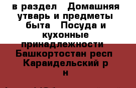  в раздел : Домашняя утварь и предметы быта » Посуда и кухонные принадлежности . Башкортостан респ.,Караидельский р-н